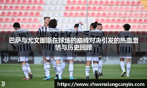 巴萨与尤文图斯在球场的巅峰对决引发的热血激情与历史回顾
